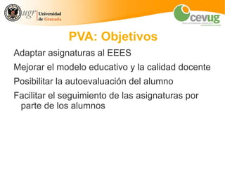 PVA: Objetivos
Adaptar asignaturas al EEES
Mejorar el modelo educativo y la calidad docente
Posibilitar la autoevaluación del alumno
Facilitar el seguimiento de las asignaturas por
 parte de los alumnos
 