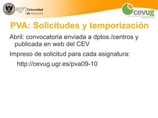 PVA: Solicitudes y temporización
Abril: convocatoria enviada a dptos./centros y
 publicada en web del CEV
Impreso de solicitud para cada asignatura:
  http://cevug.ugr.es/pva09-10
 