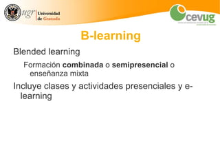 B-learning
Blended learning
  Formación combinada o semipresencial o
   enseñanza mixta
Incluye clases y actividades presenciales y e-
  learning
 