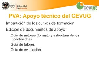 PVA: Apoyo técnico del CEVUG
Impartición de los cursos de formación
Edición de documentos de apoyo
  Guía de autores (formato y estructura de los
   contenidos)
  Guía de tutores
  Guía de evaluación
 