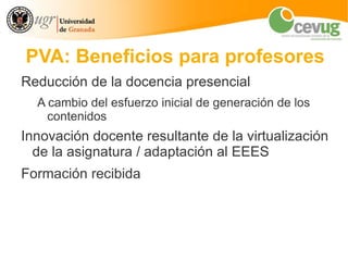 PVA: Beneficios para profesores
Reducción de la docencia presencial
  A cambio del esfuerzo inicial de generación de los
    contenidos
Innovación docente resultante de la virtualización
  de la asignatura / adaptación al EEES
Formación recibida
 