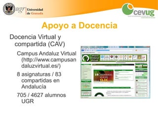 Apoyo a Docencia
Docencia Virtual y
 compartida (CAV)
  Campus Andaluz Virtual
   (http://www.campusan
   daluzvirtual.es/)
  8 asignaturas / 83
    compartidas en
    Andalucía
  705 / 4627 alumnos
   UGR
 