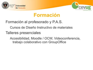Formación
Formación al profesorado y P.A.S.
  Cursos de Diseño Instructivo de materiales
Talleres presenciales
  Accesibilidad, Moodle / OCW, Videoconferencia,
   trabajo colaborativo con GroupOffice
 