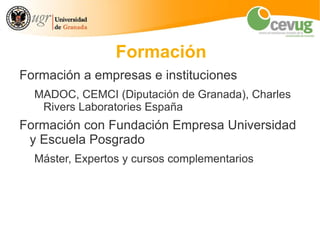 Formación
Formación a empresas e instituciones
  MADOC, CEMCI (Diputación de Granada), Charles
   Rivers Laboratories España
Formación con Fundación Empresa Universidad
 y Escuela Posgrado
  Máster, Expertos y cursos complementarios
 