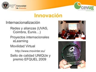 Innovación
Internacionalización
  Redes y alianzas (UVAS,
   Coimbra, Eunis…)
  Proyectos internacionales
   eLearning
  Movilidad Virtual
     http://www.movinter.eu/
  Sello de calidad UNIQUe y
   premio EFQUEL 2009
 