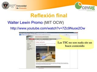 Reflexión final
Walter Lewin Promo (MIT OCW)
 http://www.youtube.com/watch?v=7Zc9Nuoe2Ow



                           Las TIC no son nada sin un
                                buen contenido
 