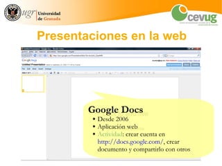 Presentaciones en la web




        Google Docs
        ●   Desde 2006
        ●   Aplicación web
        ●   Actividad: crear cuenta en
            http://docs.google.com/, crear
            documento y compartirlo con otros
 