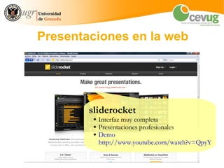 Presentaciones en la web




        sliderocket
         ●   Interfaz muy completa
         ●   Presentaciones profesionales
         ●   Demo
             http://www.youtube.com/watch?v=QpyYuopq
 