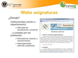 Webs asignaturas
¿Dónde?
 Institucionales (centro o
 departamento)
      ✗ Dificultad de
        actualización constante
 ...o creadas por los
 profesores
      ✗ Dificultad de creación y
        mantenimiento
      ✗ Heterogeneidad
        (dificulta usabilidad)
 