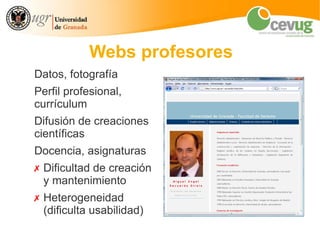 Webs profesores
Datos, fotografía
Perfil profesional,
currículum
Difusión de creaciones
científicas
Docencia, asignaturas
✗ Dificultad de creación
  y mantenimiento
✗ Heterogeneidad
  (dificulta usabilidad)
 