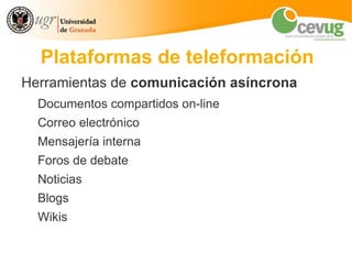 Plataformas de teleformación
Herramientas de comunicación asíncrona
  Documentos compartidos on-line
  Correo electrónico
  Mensajería interna
  Foros de debate
  Noticias
  Blogs
  Wikis
 
