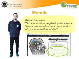 Moodle
Martin Dougiamas:
“Moodle es un sistema completo de gestión de cursos.
Comenzó como una afición, creció como tema de mi
tesis, y se ha convertido en mi vida.”
 