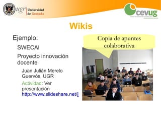 Wikis
Ejemplo:                            Copia de apuntes
 SWECAI                               colaborativa
 Proyecto innovación
 docente
  Juan Julián Merelo
  Guervós, UGR
  Actividad: Ver
  presentación
  http://www.slideshare.net/jjmerelo/la-clase-conectada
 
