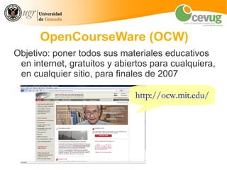 OpenCourseWare (OCW)
Objetivo: poner todos sus materiales educativos
 en internet, gratuitos y abiertos para cualquiera,
 en cualquier sitio, para finales de 2007

                              http://ocw.mit.edu/
 