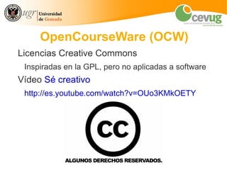 OpenCourseWare (OCW)
Licencias Creative Commons
 Inspiradas en la GPL, pero no aplicadas a software
Vídeo Sé creativo
 http://es.youtube.com/watch?v=OUo3KMkOETY
 
