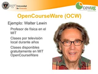 OpenCourseWare (OCW)
Ejemplo: Walter Lewin
 Profesor de física en el
 MIT
 Clases por televisión
 local durante años
 Clases disponibles
 gratuitamente en MIT
 OpenCourseWare
 