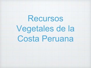 Recursos
Vegetales de la
Costa Peruana
 