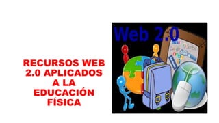 RECURSOS WEB
2.0 APLICADOS
A LA
EDUCACIÓN
FÍSICA
 