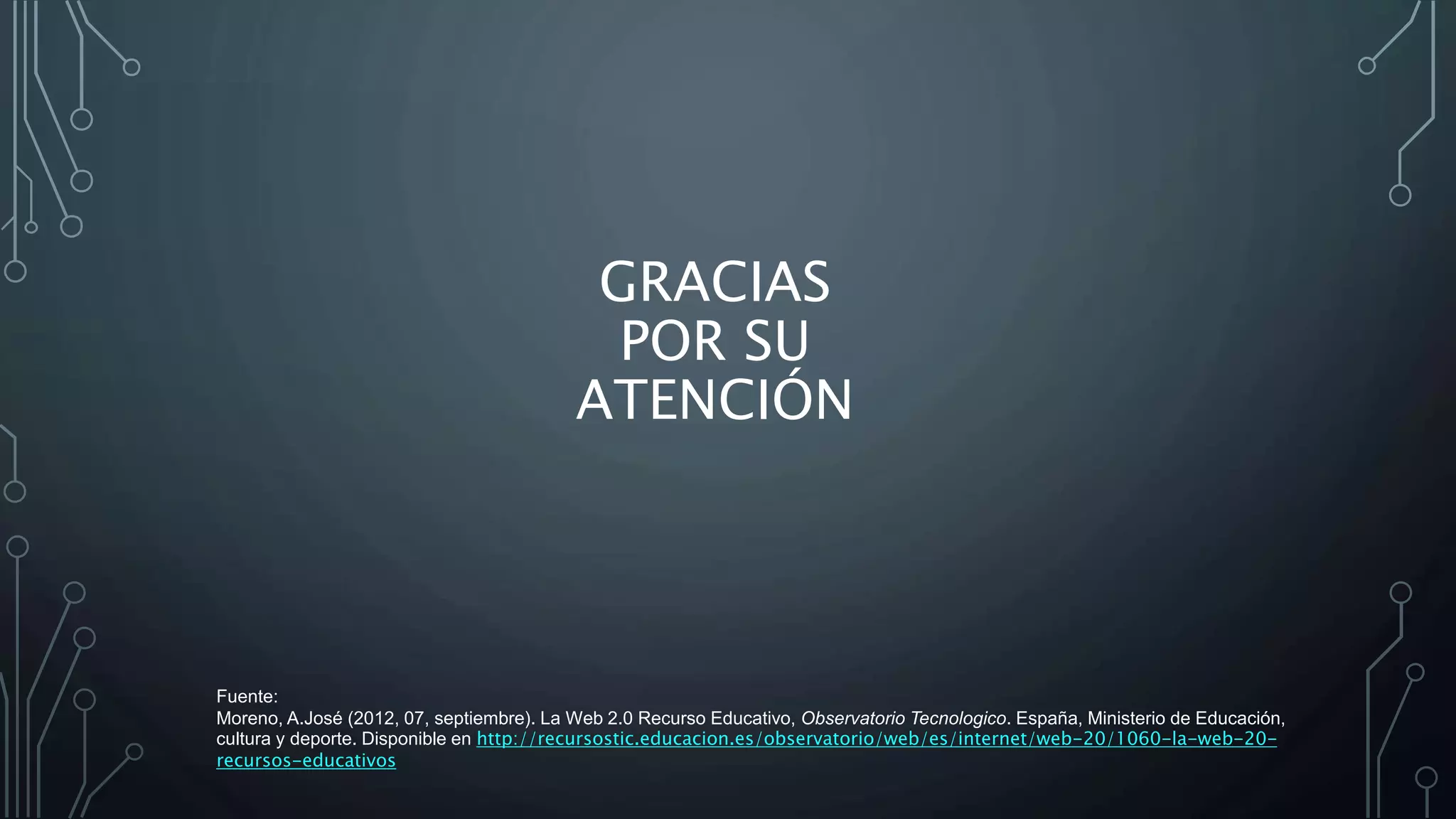 GRACIAS
POR SU
ATENCIÓN
Fuente:
Moreno, A.José (2012, 07, septiembre). La Web 2.0 Recurso Educativo, Observatorio Tecnologico. España, Ministerio de Educación,
cultura y deporte. Disponible en http://recursostic.educacion.es/observatorio/web/es/internet/web-20/1060-la-web-20-
recursos-educativos
 