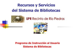 Recursos y Servicios   del Sistema de Bibliotecas     Programa de Instrucci ó n al Usuario Sistema de Bibliotecas   
