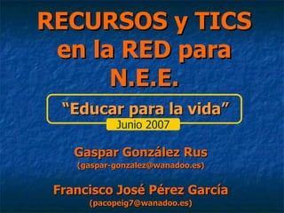 RECURSOS y TICS en la RED para N.E.E. Gaspar González Rus (gaspar-gonzalez@wanadoo.es) Francisco José Pérez García (pacopeig7@wanadoo.es) “ Educar para la vida” Junio 2007 
