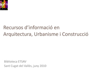 Recursos d’informació en Arquitectura, Urbanisme i Construcció Biblioteca ETSAV SantCugat del Vallès, juny 2010 