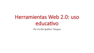 Herramientas Web 2.0: uso
educa5vo
Por Cecilia Godínez Vázquez
 