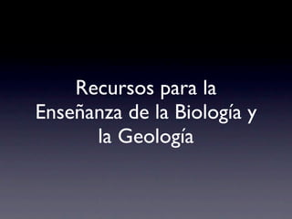 Recursos para la
Enseñanza de la Biología y
      la Geología
 