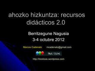 ahozko hizkuntza: recursos
     didácticos 2.0
         Berritzegune Nagusia
           3-4 octubre 2012
     Marcos Cadenato     mcadenato@gmail.com




            http://trestizas.wordpress.com
 