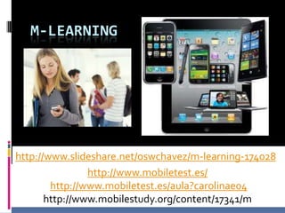 M-LEARNING




http://www.slideshare.net/oswchavez/m-learning-174028
                http://www.mobiletest.es/
        http://www.mobiletest.es/aula?carolinae04
       http://www.mobilestudy.org/content/17341/m
 