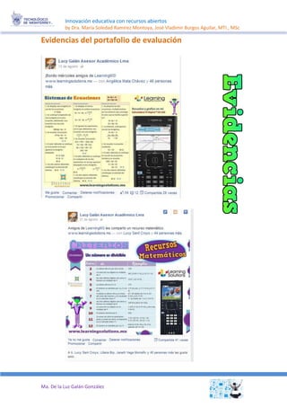 Innovación educativa con recursos abiertos 
by Dra. María Soledad Ramírez Montoya, José Vladimir Burgos Aguilar, MTI., MSc 
Ma. De la Luz Galán González 
Evidencias del portafolio de evaluación 
 