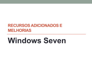 RECURSOS ADICIONADOS E
MELHORIAS
Windows Seven
 