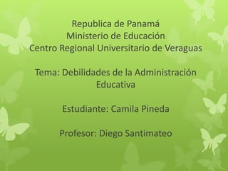 Republica de Panamá
Ministerio de Educación
Centro Regional Universitario de Veraguas
Tema: Debilidades de la Administración
Educativa
Estudiante: Camila Pineda
Profesor: Diego Santimateo
 