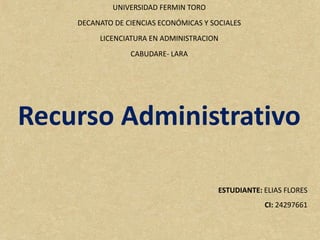 UNIVERSIDAD FERMIN TORO
DECANATO DE CIENCIAS ECONÓMICAS Y SOCIALES
LICENCIATURA EN ADMINISTRACION
CABUDARE- LARA
Recurso Administrativo
ESTUDIANTE: ELIAS FLORES
CI: 24297661
 