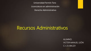Universidad Fermín Toro
Licenciatura en administración
Derecho Administrativo
Recursos Administrativos
ALUMNO:
VICTOR MANUEL LEÓN
C.I: 23.364.221
 