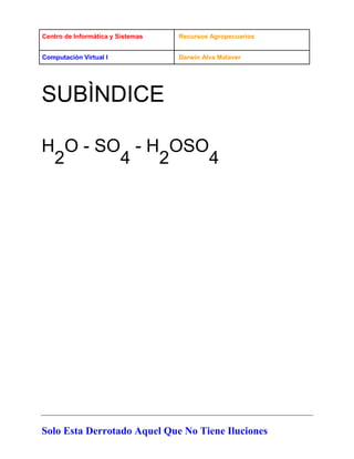 Centro de Informàtica y Sistemas Recursos Agropecuarios
Computaciòn Virtual I Darwin Alva Malaver
Solo Esta Derrotado Aquel Que No Tiene Iluciones
SUBÌNDICE
H
2
O - SO
4
- H
2
OSO
4
 