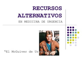 RECURSOS
ALTERNATIVOS
EN MEDICINA DE URGENCIA
“El McGuiver de Urgencias”
 