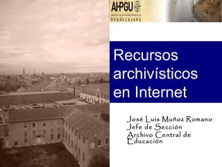 Recursos
archivísticos
en Internet
  José Luis Muñoz Romano
  Jefe de Sección
  Archivo Central de
  Educación
 