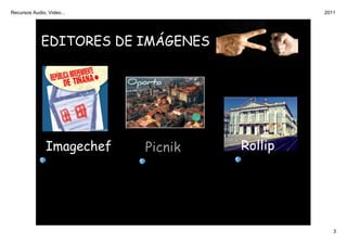 Recursos Audio, Video...                          2011




             EDITORES DE IMÁGENES



                     Imágenes


               Imagechef        Picnik   Rollip




                                                     3
 