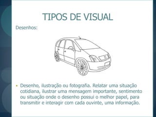 TIPOS DE VISUALDesenhos:Desenho, ilustração ou fotografia. Relatar uma situação cotidiana, ilustrar uma mensagem importante, sentimento ou situação onde o desenho possui o melhor papel, para transmitir e interagir com cada ouvinte, uma informação.