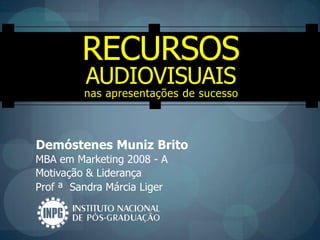Recursos Audiovisuais nas apresentações de sucesso Demóstenes Muniz Brito MBA em Marketing 2008 - A Motivação & Liderança Prof ª  Sandra Márcia Liger 