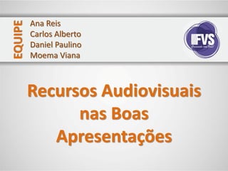 EQUIPE   Ana Reis
         Carlos Alberto
         Daniel Paulino
         Moema Viana



         Recursos Audiovisuais
               nas Boas
            Apresentações
 