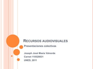 Recursos audiovisuales Presentaciones colectivas Joseph José Masís Valverde  Carnet 110520031 UNED, 2011 