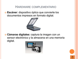Hardware complementarioEscáner: dispositivo óptico que convierte los documentos impresos en formato digital.Cámaras digitales: captura la imagen con un sensor electrónico y la almacena en una memoria digital. 