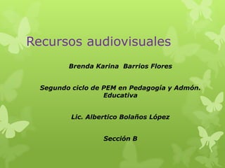 Recursos audiovisuales
Brenda Karina Barrios Flores
Segundo ciclo de PEM en Pedagogía y Admón.
Educativa
Lic. Albertico Bolaños López
Sección B

 