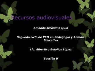 Recursos audiovisuales
Amanda Jerónimo Quin
Segundo ciclo de PEM en Pedagogía y Admón.
Educativa
Lic. Albertico Bolaños López
Sección B

 