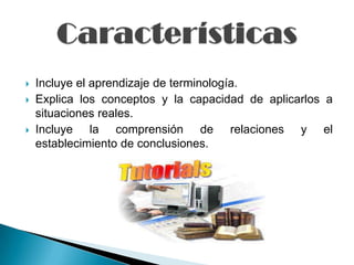   Incluye el aprendizaje de terminología.
   Explica los conceptos y la capacidad de aplicarlos a
    situaciones reales.
   Incluye la comprensión de relaciones y el
    establecimiento de conclusiones.
 