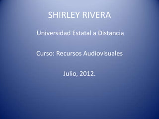 SHIRLEY RIVERA
Universidad Estatal a Distancia

Curso: Recursos Audiovisuales

         Julio, 2012.
 