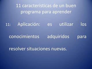 11 características de un buen
        programa para aprender

11:   Aplicación:    es   utilizar     los

 conocimientos       adquiridos       para

 resolver situaciones nuevas.
 