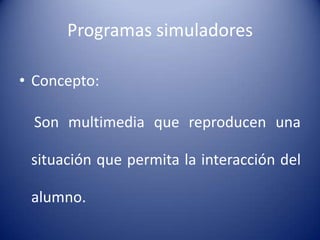 Programas simuladores

• Concepto:

  Son multimedia que reproducen una

 situación que permita la interacción del

 alumno.
 